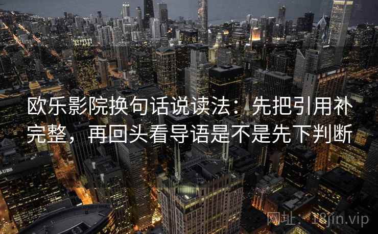 欧乐影院换句话说读法：先把引用补完整，再回头看导语是不是先下判断