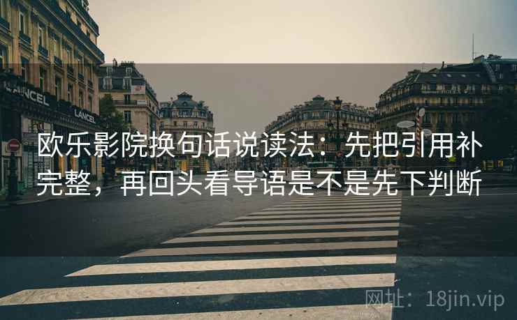 欧乐影院换句话说读法：先把引用补完整，再回头看导语是不是先下判断  第2张