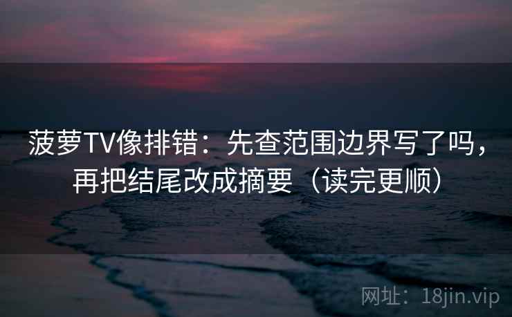 菠萝TV像排错：先查范围边界写了吗，再把结尾改成摘要（读完更顺）