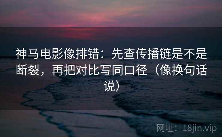 神马电影像排错:先查传播链是不是断裂,再把对比写同口径(像换句话说) 第2张 神马电影像排错:先查传播链是不是断裂,再把对比写同口径(像换句话说) 第2张