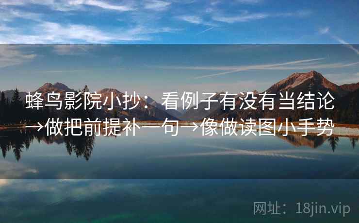 蜂鸟影院小抄：看例子有没有当结论→做把前提补一句→像做读图小手势