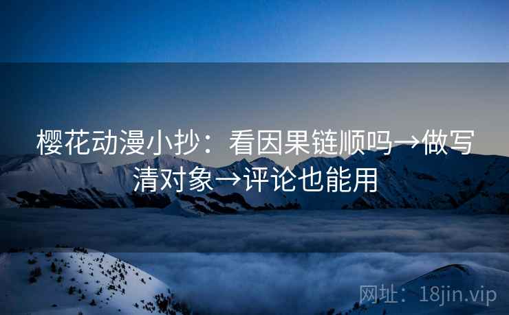 樱花动漫小抄：看因果链顺吗→做写清对象→评论也能用  第2张