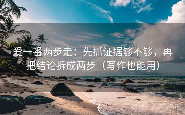 爱一番两步走:先抓证据够不够,再把结论拆成两步(写作也能用) 第2张 爱一番两步走:先抓证据够不够,再把结论拆成两步(写作也能用) 第2张