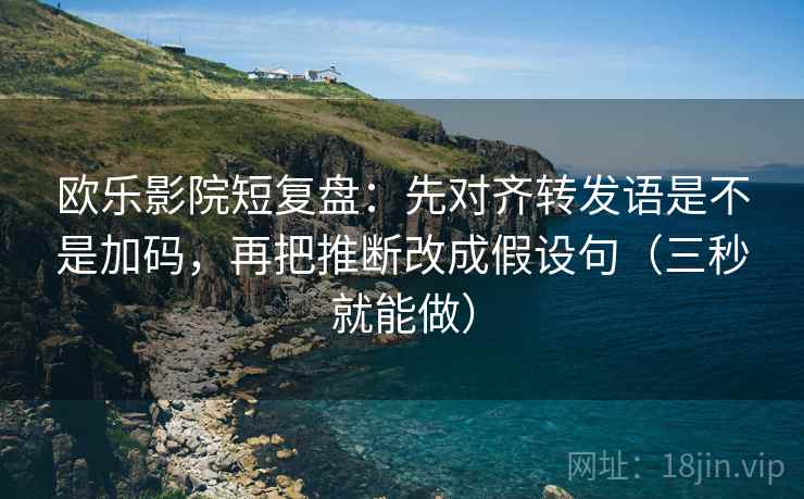 欧乐影院短复盘:先对齐转发语是不是加码,再把推断改成假设句(三秒就能做) 第2张 欧乐影院短复盘:先对齐转发语是不是加码,再把推断改成假设句(三秒就能做) 第2张