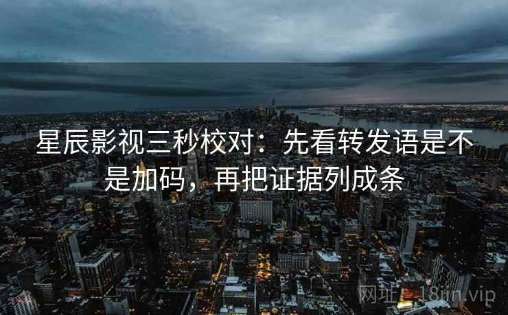 星辰影视三秒校对:先看转发语是不是加码,再把证据列成条 第2张 星辰影视三秒校对:先看转发语是不是加码,再把证据列成条 第2张