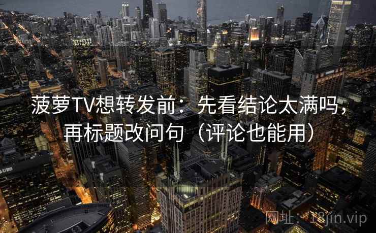 菠萝TV想转发前:先看结论太满吗,再标题改问句(评论也能用) 第2张 菠萝TV想转发前:先看结论太满吗,再标题改问句(评论也能用) 第2张