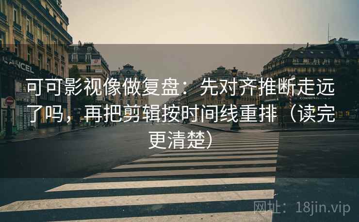 可可影视像做复盘:先对齐推断走远了吗,再把剪辑按时间线重排(读完更清楚)