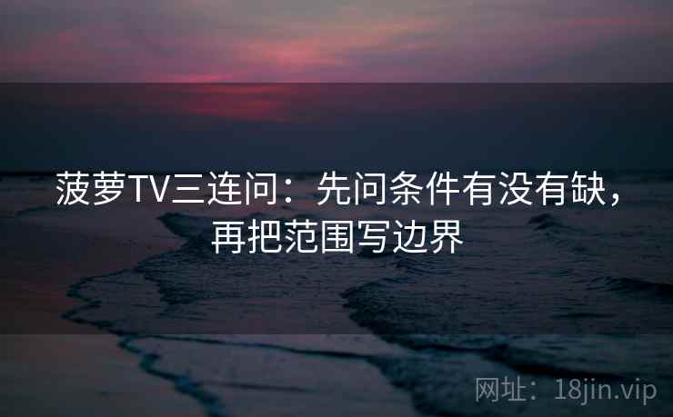 菠萝TV三连问:先问条件有没有缺,再把范围写边界 第2张 菠萝TV三连问:先问条件有没有缺,再把范围写边界 第2张