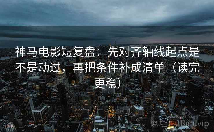 神马电影短复盘:先对齐轴线起点是不是动过,再把条件补成清单(读完更稳) 第2张 神马电影短复盘:先对齐轴线起点是不是动过,再把条件补成清单(读完更稳) 第2张