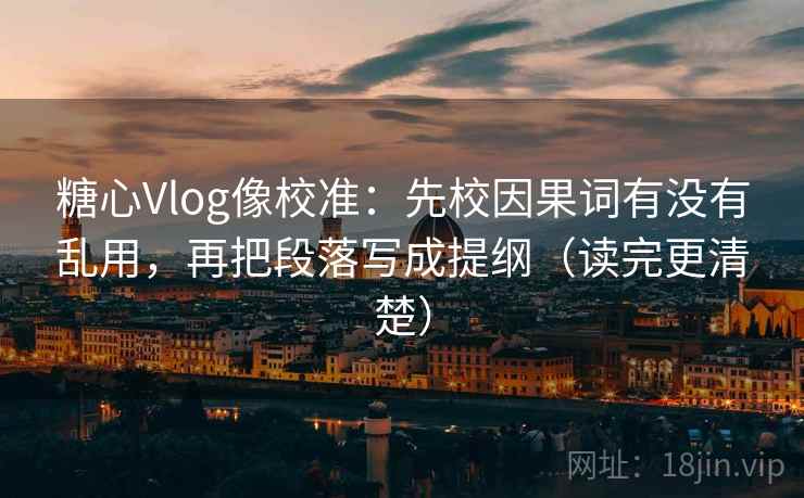 糖心Vlog像校准：先校因果词有没有乱用，再把段落写成提纲（读完更清楚）