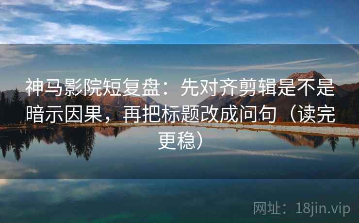 神马影院短复盘：先对齐剪辑是不是暗示因果，再把标题改成问句（读完更稳）