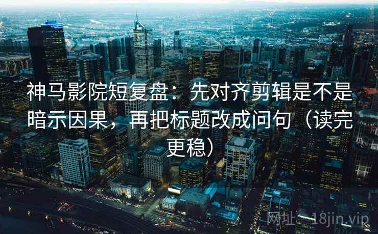 神马影院短复盘:先对齐剪辑是不是暗示因果,再把标题改成问句(读完更稳) 第2张 神马影院短复盘:先对齐剪辑是不是暗示因果,再把标题改成问句(读完更稳) 第2张
