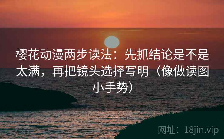 樱花动漫两步读法:先抓结论是不是太满,再把镜头选择写明(像做读图小手势)