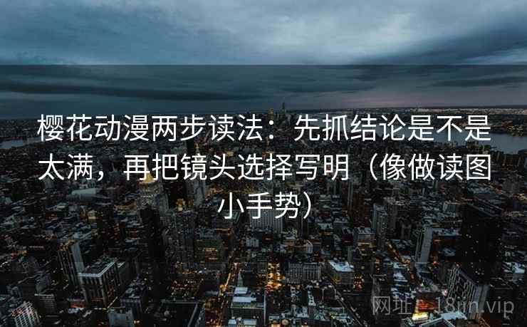 樱花动漫两步读法:先抓结论是不是太满,再把镜头选择写明(像做读图小手势) 第2张 樱花动漫两步读法:先抓结论是不是太满,再把镜头选择写明(像做读图小手势) 第2张