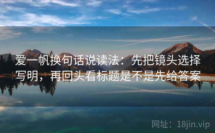 爱一帆换句话说读法：先把镜头选择写明，再回头看标题是不是先给答案