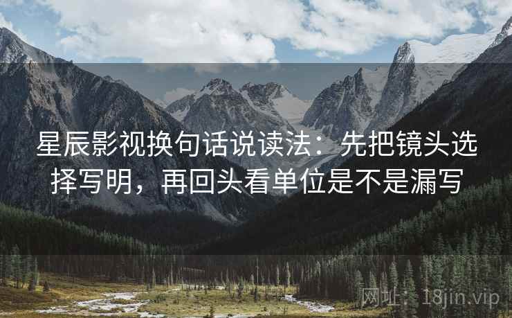 星辰影视换句话说读法：先把镜头选择写明，再回头看单位是不是漏写