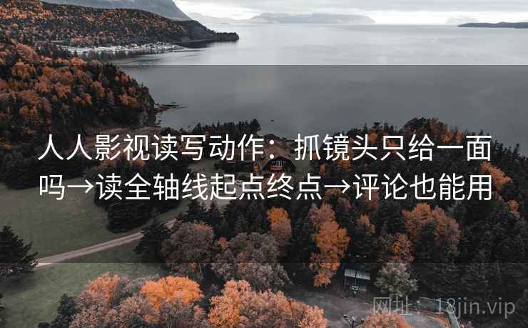 人人影视读写动作:抓镜头只给一面吗→读全轴线起点终点→评论也能用