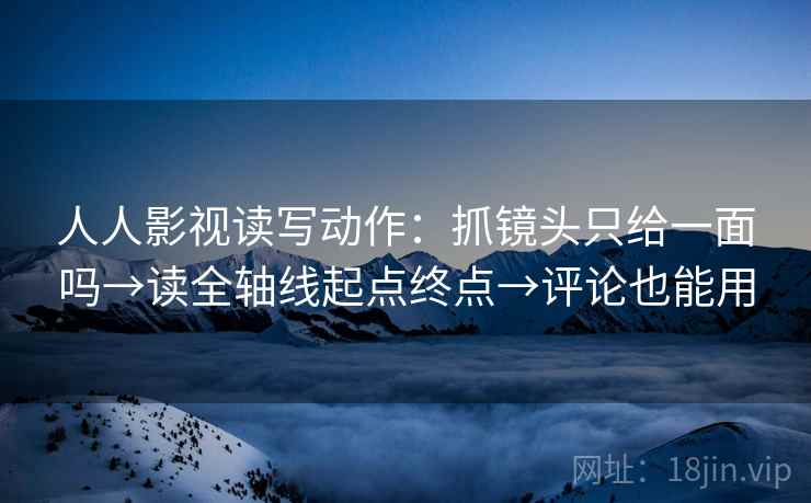 人人影视读写动作:抓镜头只给一面吗→读全轴线起点终点→评论也能用 第2张 人人影视读写动作:抓镜头只给一面吗→读全轴线起点终点→评论也能用 第2张