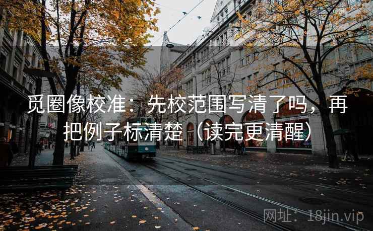 觅圈像校准：先校范围写清了吗，再把例子标清楚（读完更清醒）