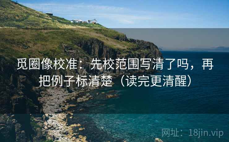 觅圈像校准:先校范围写清了吗,再把例子标清楚(读完更清醒) 第2张 觅圈像校准:先校范围写清了吗,再把例子标清楚(读完更清醒) 第2张