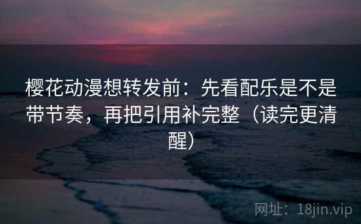 樱花动漫想转发前：先看配乐是不是带节奏，再把引用补完整（读完更清醒）