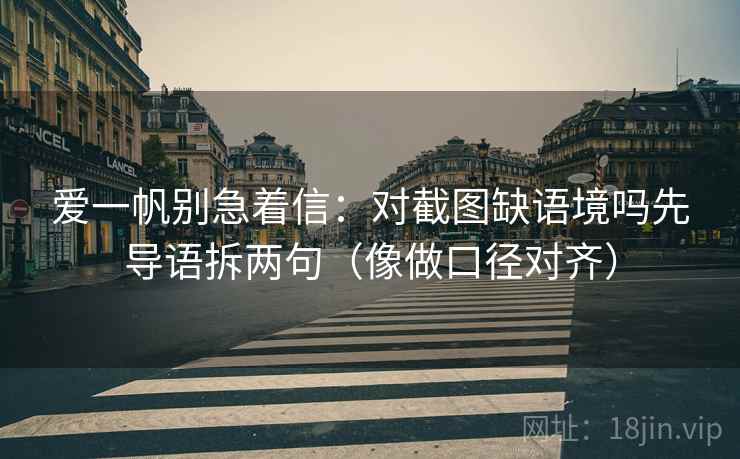 爱一帆别急着信:对截图缺语境吗先导语拆两句(像做口径对齐) 第2张 爱一帆别急着信:对截图缺语境吗先导语拆两句(像做口径对齐) 第2张