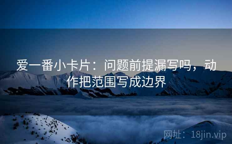 爱一番小卡片:问题前提漏写吗,动作把范围写成边界 第2张 爱一番小卡片:问题前提漏写吗,动作把范围写成边界 第2张