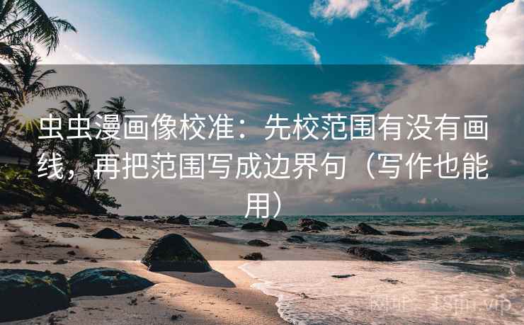 虫虫漫画像校准：先校范围有没有画线，再把范围写成边界句（写作也能用）