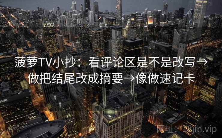 菠萝TV小抄：看评论区是不是改写→做把结尾改成摘要→像做速记卡