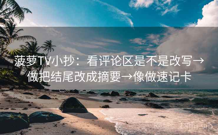 菠萝TV小抄：看评论区是不是改写→做把结尾改成摘要→像做速记卡  第2张