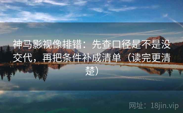 神马影视像排错：先查口径是不是没交代，再把条件补成清单（读完更清楚）  第2张