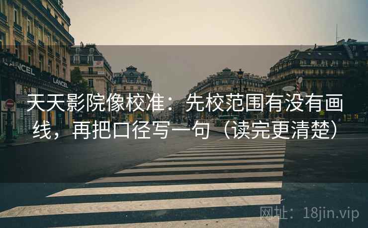 天天影院像校准：先校范围有没有画线，再把口径写一句（读完更清楚）
