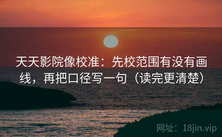 天天影院像校准:先校范围有没有画线,再把口径写一句(读完更清楚) 第2张 天天影院像校准:先校范围有没有画线,再把口径写一句(读完更清楚) 第2张