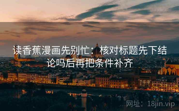 读香蕉漫画先别忙：核对标题先下结论吗后再把条件补齐