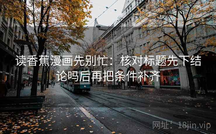 读香蕉漫画先别忙：核对标题先下结论吗后再把条件补齐  第2张