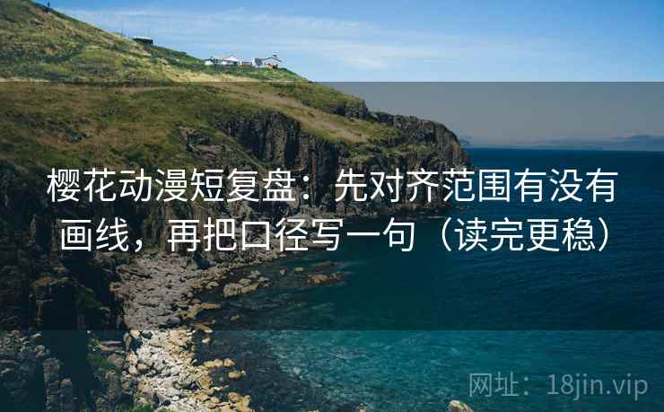 樱花动漫短复盘：先对齐范围有没有画线，再把口径写一句（读完更稳）