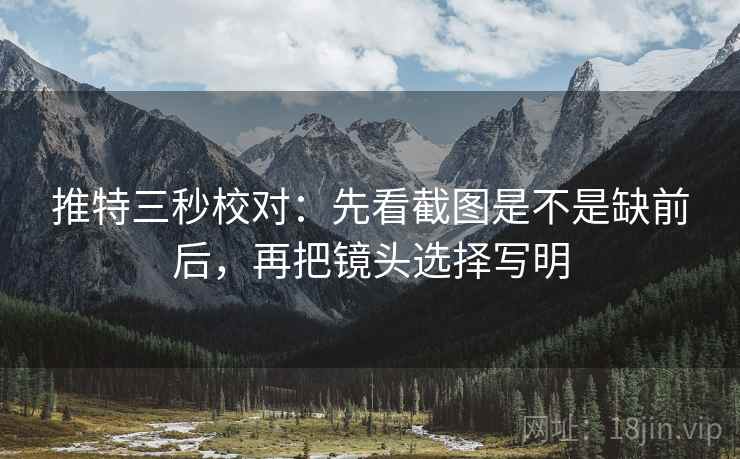 推特三秒校对：先看截图是不是缺前后，再把镜头选择写明