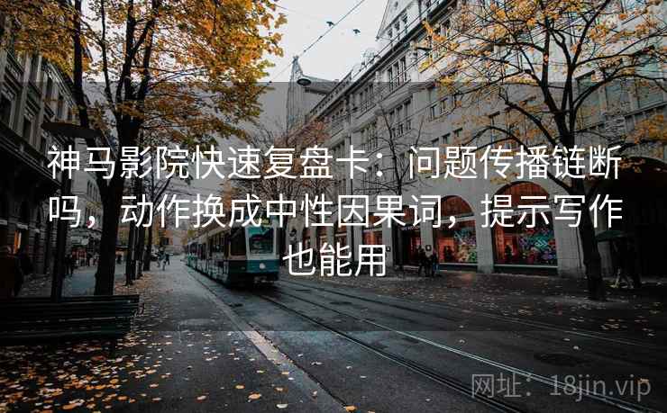 神马影院快速复盘卡：问题传播链断吗，动作换成中性因果词，提示写作也能用