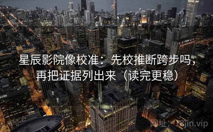 星辰影院像校准：先校推断跨步吗，再把证据列出来（读完更稳）  第2张