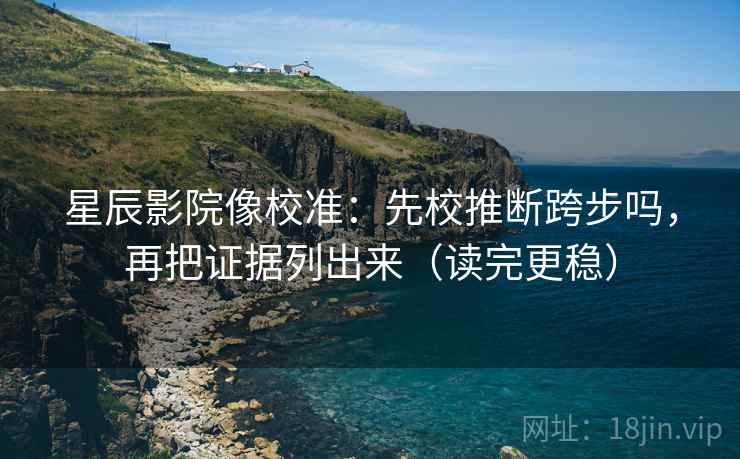 星辰影院像校准：先校推断跨步吗，再把证据列出来（读完更稳）