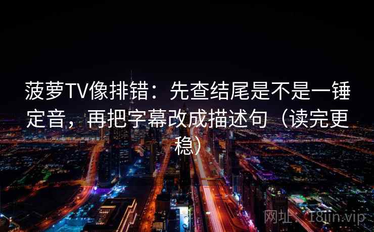 菠萝TV像排错:先查结尾是不是一锤定音,再把字幕改成描述句(读完更稳) 第2张 菠萝TV像排错:先查结尾是不是一锤定音,再把字幕改成描述句(读完更稳) 第2张