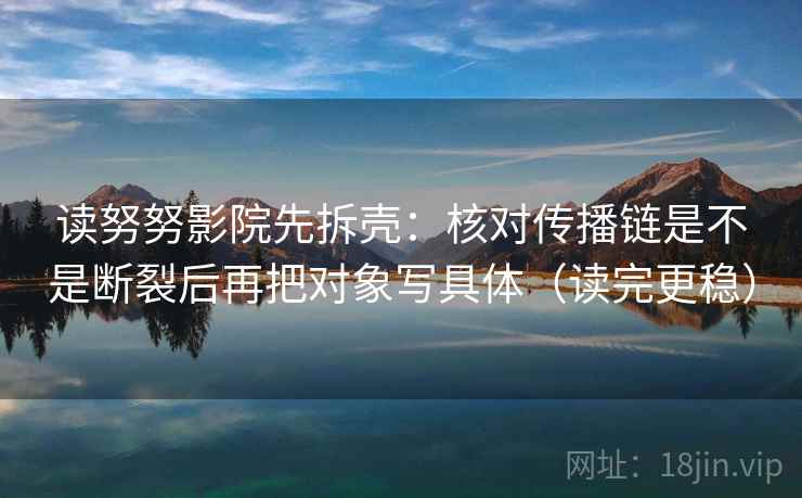读努努影院先拆壳:核对传播链是不是断裂后再把对象写具体(读完更稳) 第2张 读努努影院先拆壳:核对传播链是不是断裂后再把对象写具体(读完更稳) 第2张