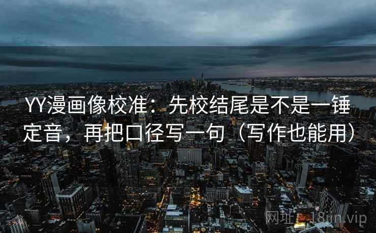 YY漫画像校准：先校结尾是不是一锤定音，再把口径写一句（写作也能用）  第2张