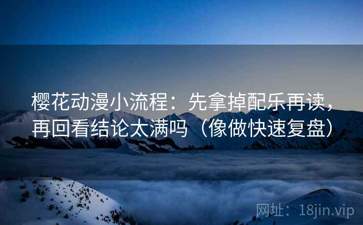 樱花动漫小流程：先拿掉配乐再读，再回看结论太满吗（像做快速复盘）