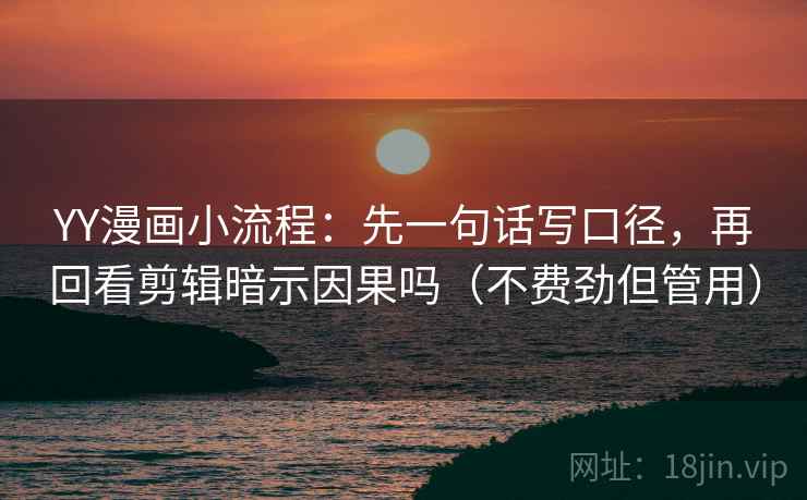 YY漫画小流程：先一句话写口径，再回看剪辑暗示因果吗（不费劲但管用）