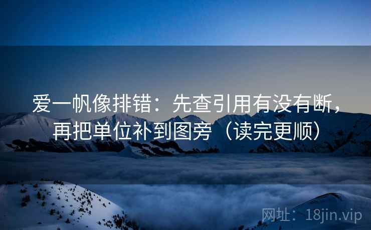 爱一帆像排错:先查引用有没有断,再把单位补到图旁(读完更顺) 第2张 爱一帆像排错:先查引用有没有断,再把单位补到图旁(读完更顺) 第2张