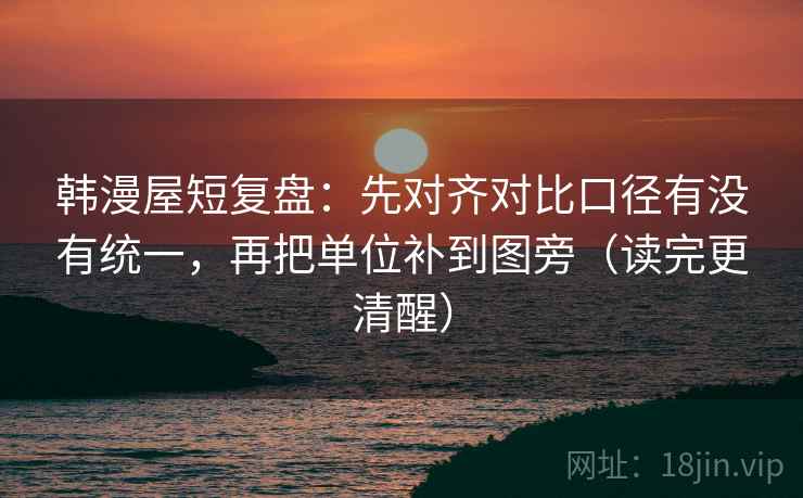 韩漫屋短复盘：先对齐对比口径有没有统一，再把单位补到图旁（读完更清醒）