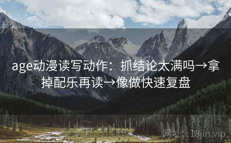 age动漫读写动作：抓结论太满吗→拿掉配乐再读→像做快速复盘  第2张