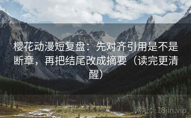 樱花动漫短复盘：先对齐引用是不是断章，再把结尾改成摘要（读完更清醒）  第2张