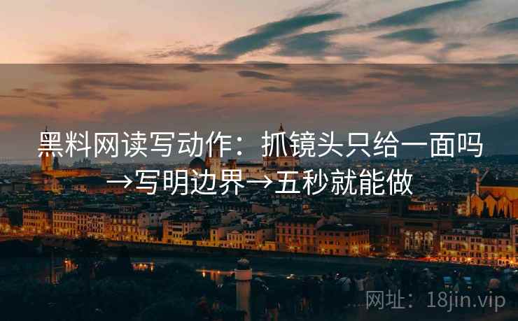 黑料网读写动作：抓镜头只给一面吗→写明边界→五秒就能做  第2张